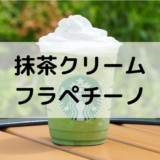 抹茶がうまい！抹茶クリームフラペチーノのおすすめカスタム8選｜カロリーや値段も