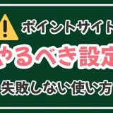 ポイントサイト利用時の設定や使い方の注意点まとめ|二度と失敗しない！